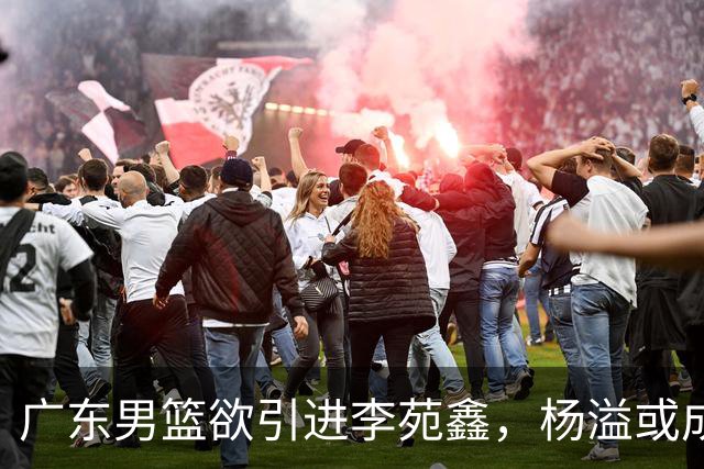 广东男篮欲引进李苑鑫，杨溢或成交易筹码