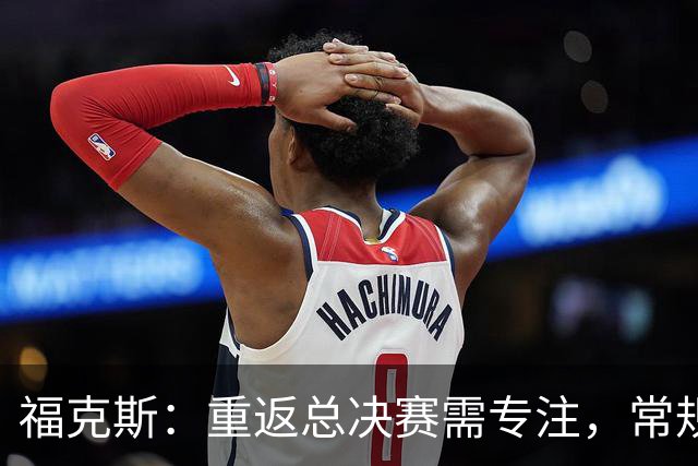 福克斯：重返总决赛需专注，常规赛至关重要