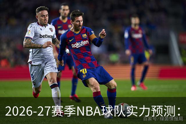 2026-27赛季NBA球队实力预测：雷霆领跑西部，76人稳居东部首位